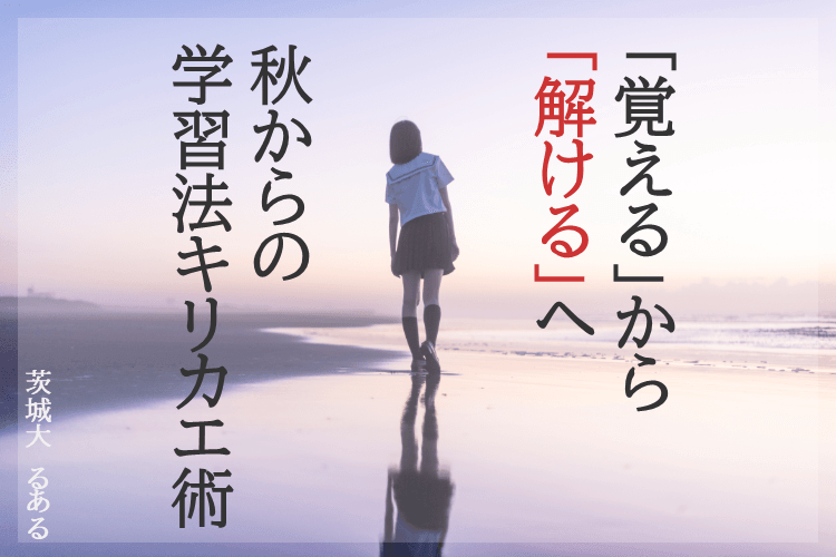 【茨城大】「覚える」から「解ける」へ 秋からの学習法キリカエ術.png