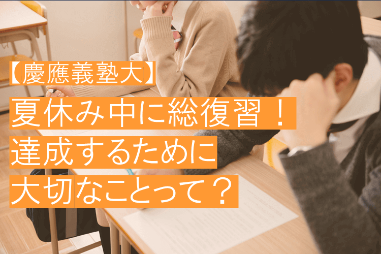 【慶應義塾大】夏休み中に総復習！達成するために大切なことって？