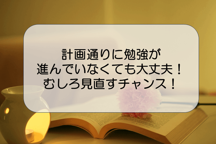 計画通りに勉強が進んでいなくても大丈夫！むしろ見直すチャンス！.PNG