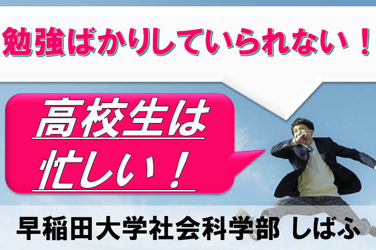 【最難関大】勉強ばかりしていられない！　高校生は忙しい！