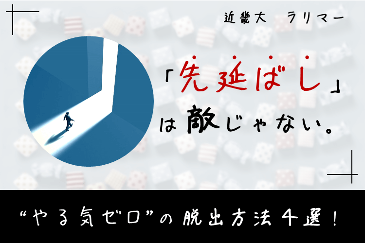 【大学進学総合】「先延ばし」は敵じゃない。やる気ゼロから抜け出す4つの突破口！、近畿大ラリマー