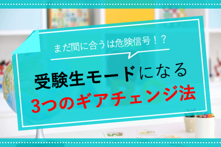 まだ間に合うは危険信号！？"受験生モード"になる3つのギアチェンジ法