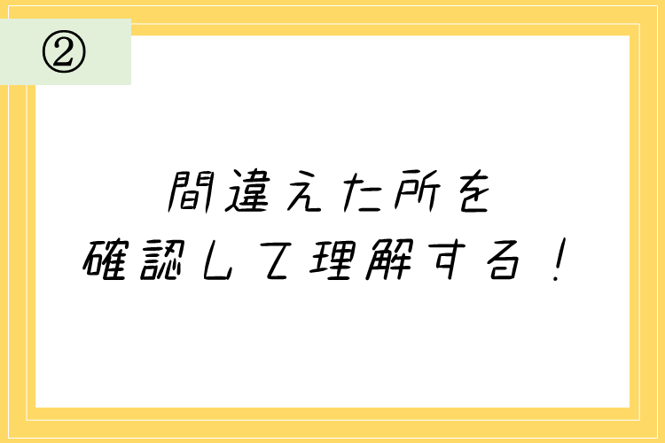 ②間違えた所を確認して理解する！