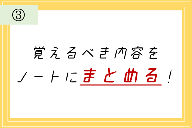 ③覚えるべき内容をノートにまとめる！