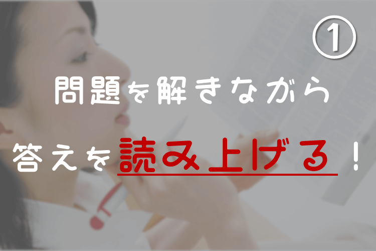 ①暗記したい時は、問題を解きながら、答えを読み上げる！