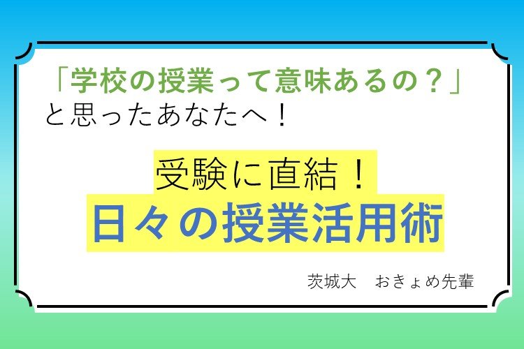 【茨城大】「学校の授業って意味あるの？」と思ったあなたへ！受験に直結する日々の授業活用術