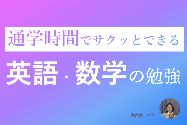 【九州大】通学時間でサクッとできる 英語・数学の勉強