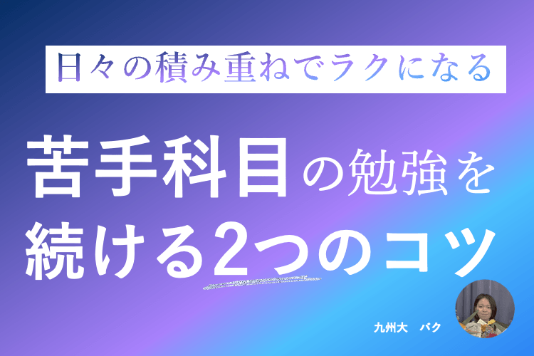 【九州大】日々の積み重ねでラクになる 苦手科目の勉強を続ける2つのコツ