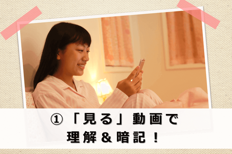 ①「見る」動画で理解＆暗記！