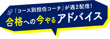 「コース別担任コーチ」が週2配信！合格への今やるアドバイス